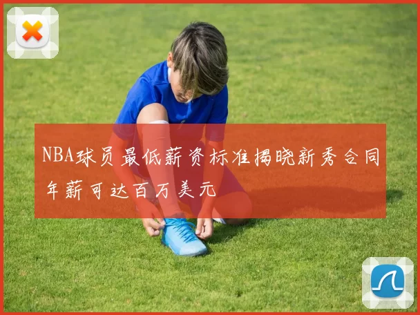 NBA球员最低薪资标准揭晓新秀合同年薪可达百万美元