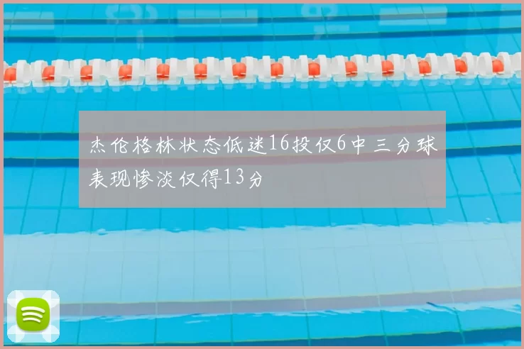 杰伦格林状态低迷16投仅6中三分球表现惨淡仅得13分