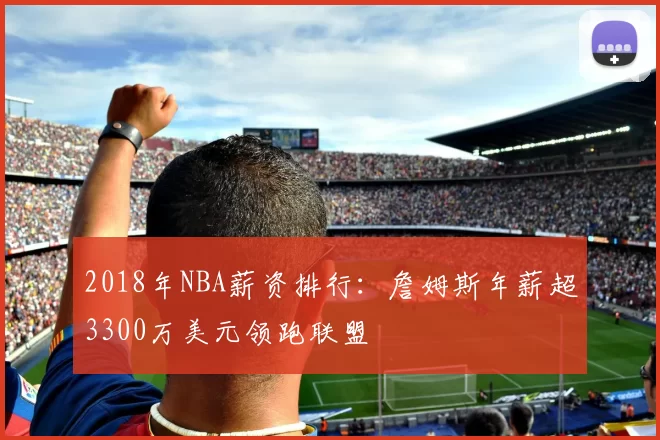 2018年NBA薪资排行：詹姆斯年薪超3300万美元领跑联盟