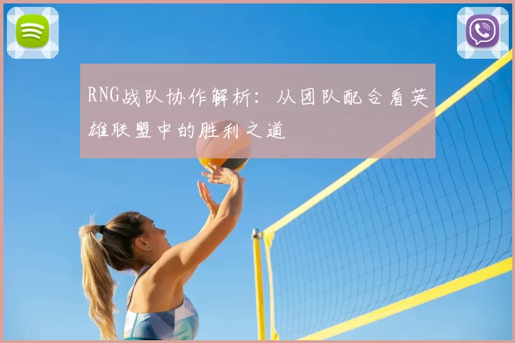 RNG战队协作解析:从团队配合看英雄联盟中的胜利之道