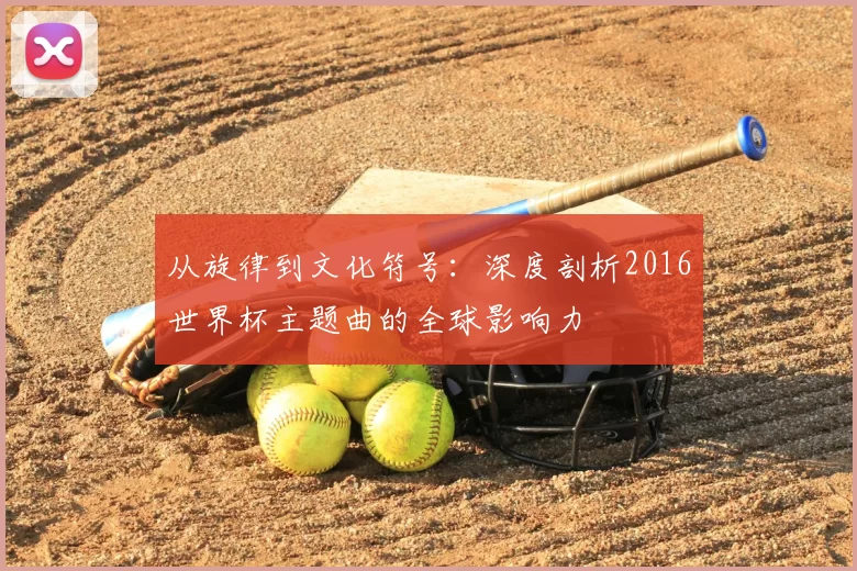 从旋律到文化符号:深度剖析2016世界杯主题曲的全球影响力