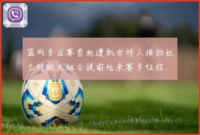 篮网季后赛首轮遭凯尔特人横扫杜兰特欧文组合提前结束赛季征程