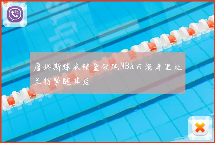 詹姆斯球衣销量领跑NBA市场库里杜兰特紧随其后