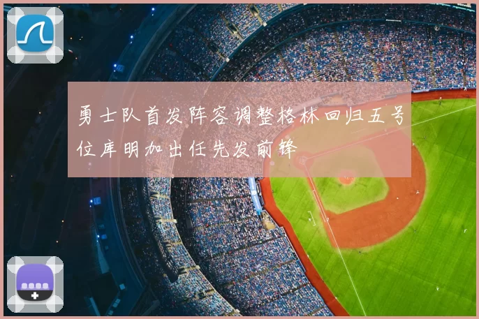 勇士队首发阵容调整格林回归五号位库明加出任先发前锋