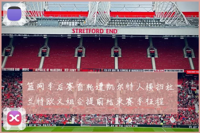 篮网季后赛首轮遭凯尔特人横扫杜兰特欧文组合提前结束赛季征程