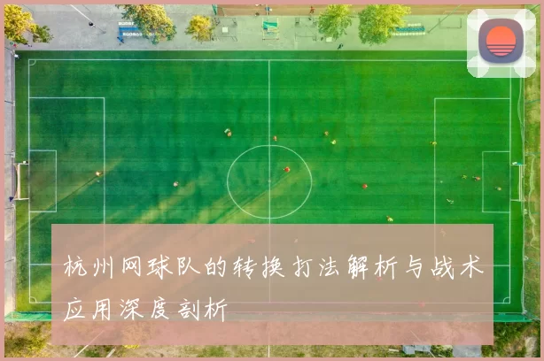 杭州网球队的转换打法解析与战术应用深度剖析