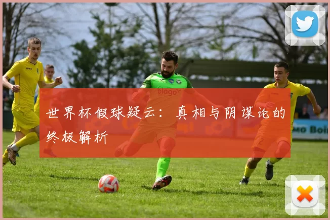 世界杯假球疑云：真相与阴谋论的终极解析