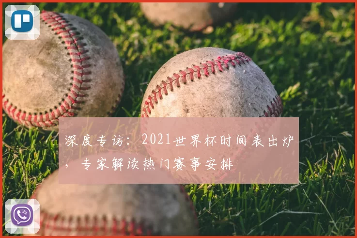 深度专访:2021世界杯时间表出炉,专家解读热门赛事安排