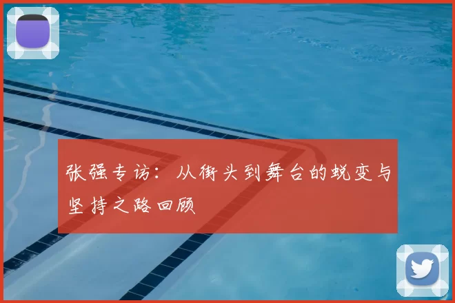 张强专访：从街头到舞台的蜕变与坚持之路回顾
