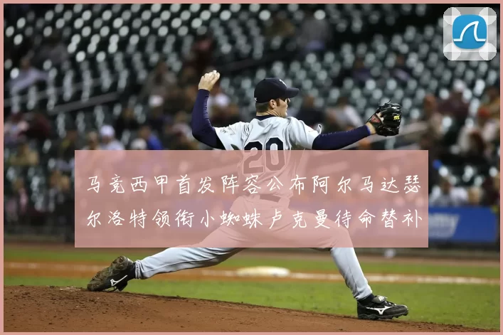 马竞西甲首发阵容公布阿尔马达瑟尔洛特领衔小蜘蛛卢克曼待命替补