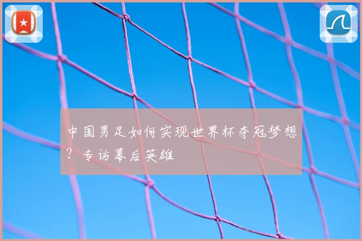 中国男足如何实现世界杯夺冠梦想?专访幕后英雄