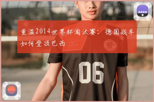 重温2014世界杯淘汰赛:德国战车如何登顶巴西