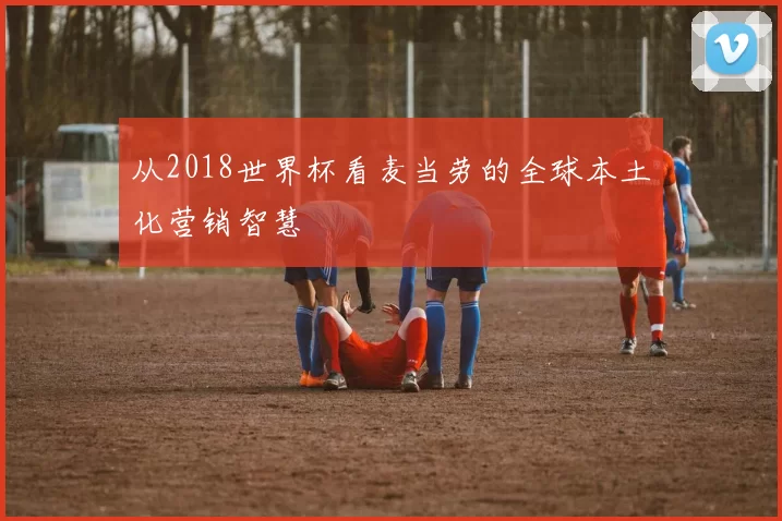 从2018世界杯看麦当劳的全球本土化营销智慧
