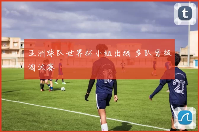 亚洲球队世界杯小组出线 多队晋级淘汰赛