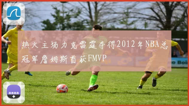 热火主场力克雷霆夺得2012年NBA总冠军詹姆斯首获FMVP