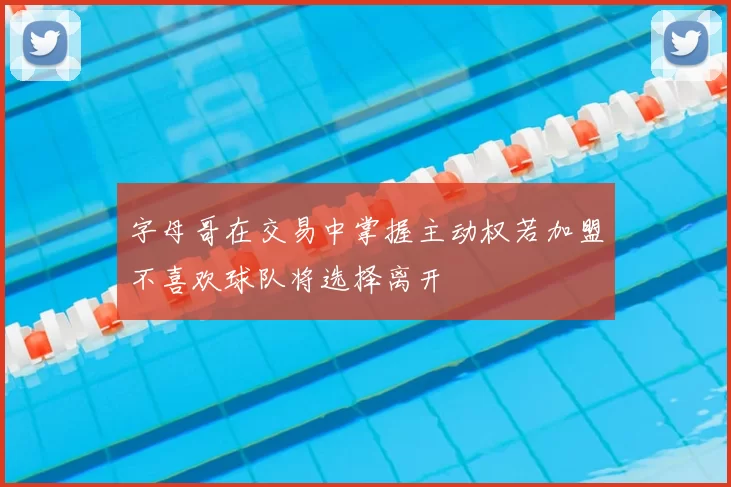 字母哥在交易中掌握主动权若加盟不喜欢球队将选择离开