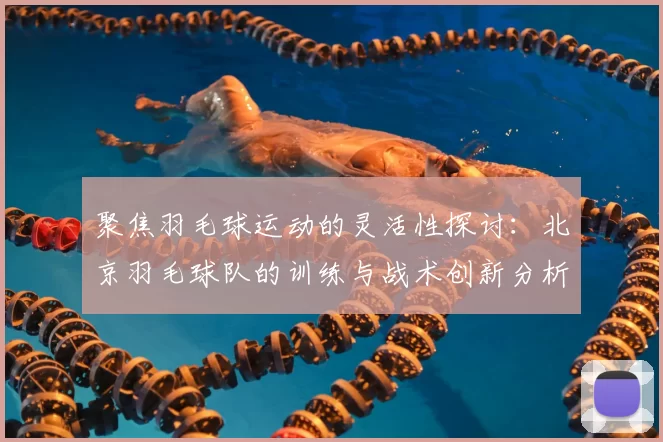 聚焦羽毛球运动的灵活性探讨：北京羽毛球队的训练与战术创新分析