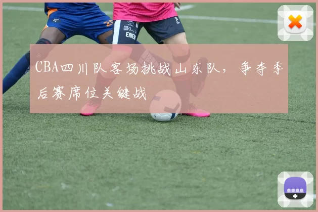 CBA四川队客场挑战山东队，争夺季后赛席位关键战