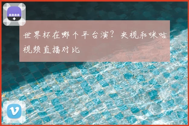 世界杯在哪个平台演?央视和咪咕视频直播对比