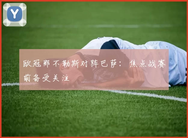 欧冠那不勒斯对阵巴萨:焦点战赛前备受关注