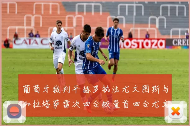 葡萄牙裁判平赫罗执法尤文图斯与加拉塔萨雷次回合较量首回合尤文惨败