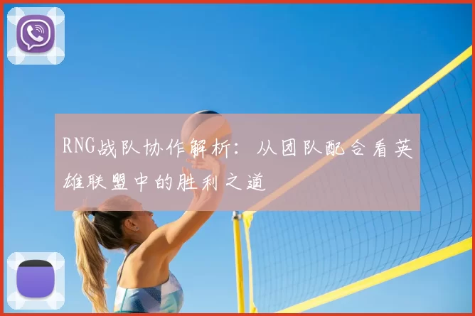 RNG战队协作解析:从团队配合看英雄联盟中的胜利之道