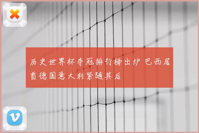 历史世界杯夺冠排行榜出炉 巴西居首德国意大利紧随其后
