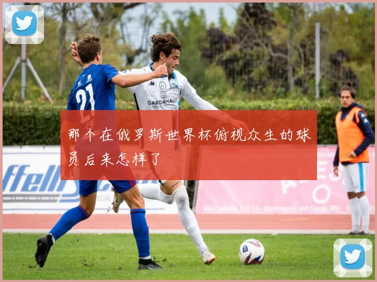 那个在俄罗斯世界杯俯视众生的球员后来怎样了