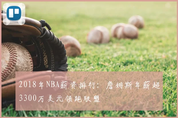 2018年NBA薪资排行:詹姆斯年薪超3300万美元领跑联盟