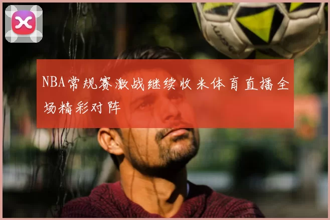 NBA常规赛激战继续收米体育直播全场精彩对阵