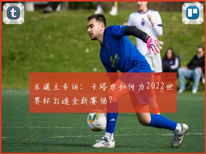 东道主专访：卡塔尔如何为2022世界杯打造全新赛场？