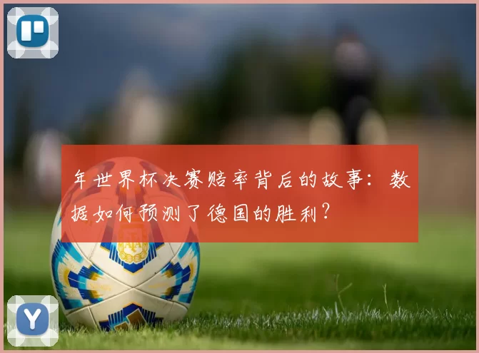 年世界杯决赛赔率背后的故事:数据如何预测了德国的胜利?