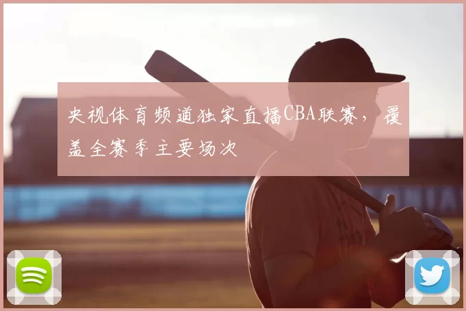 央视体育频道独家直播CBA联赛,覆盖全赛季主要场次