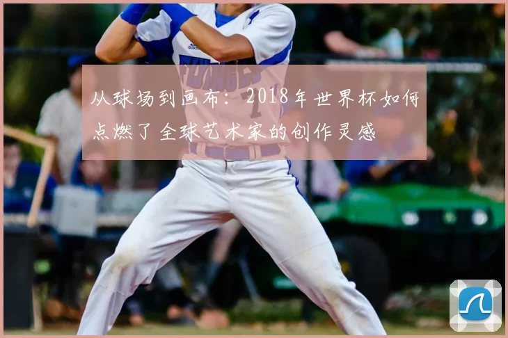 从球场到画布:2018年世界杯如何点燃了全球艺术家的创作灵感