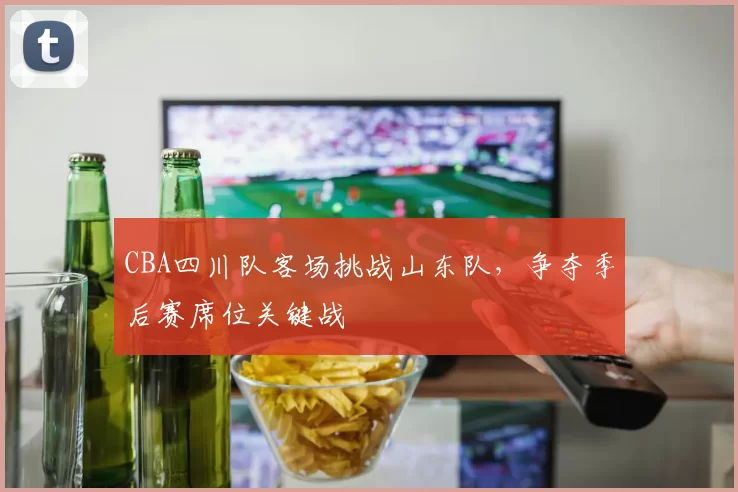 CBA四川队客场挑战山东队,争夺季后赛席位关键战