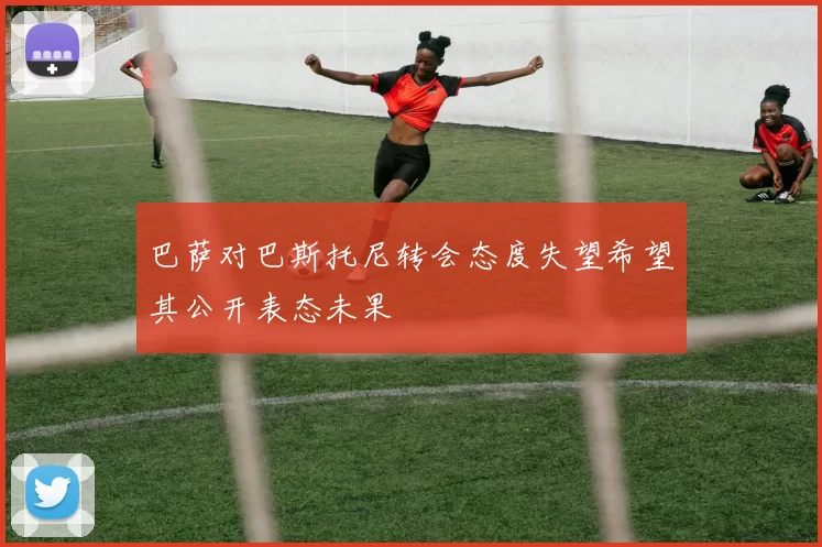 巴萨对巴斯托尼转会态度失望希望其公开表态未果
