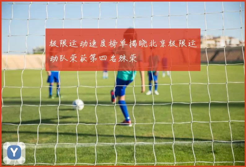 极限运动速度榜单揭晓北京极限运动队荣获第四名殊荣