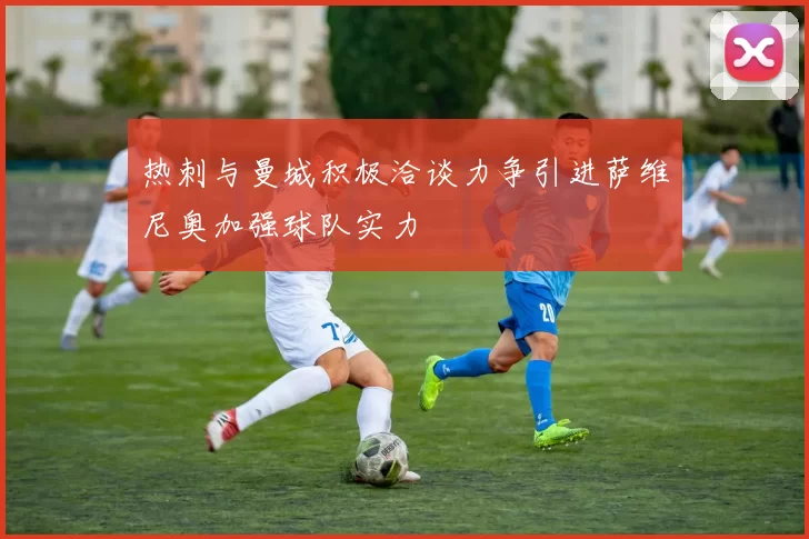热刺与曼城积极洽谈力争引进萨维尼奥加强球队实力