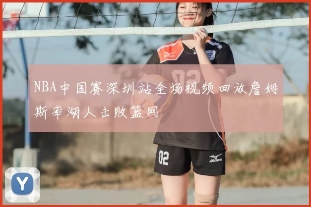 NBA中国赛深圳站全场视频回放詹姆斯率湖人击败篮网