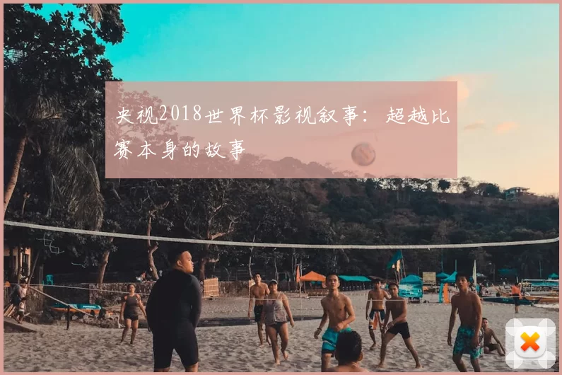 央视2018世界杯影视叙事:超越比赛本身的故事