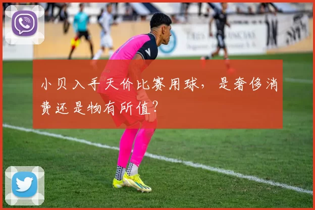 小贝入手天价比赛用球,是奢侈消费还是物有所值?