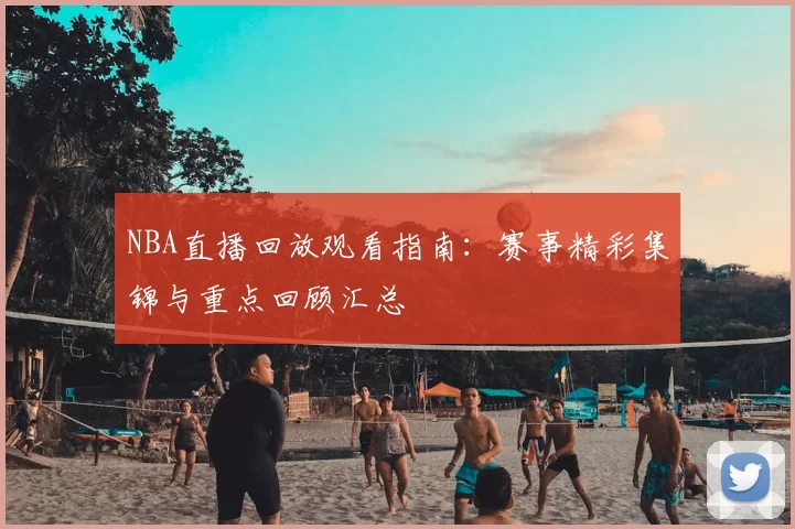 NBA直播回放观看指南:赛事精彩集锦与重点回顾汇总