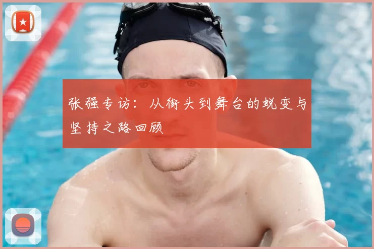 张强专访:从街头到舞台的蜕变与坚持之路回顾