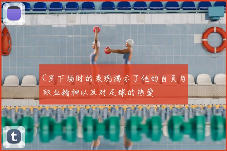 C罗下场时的表现揭示了他的自负与职业精神以及对足球的热爱