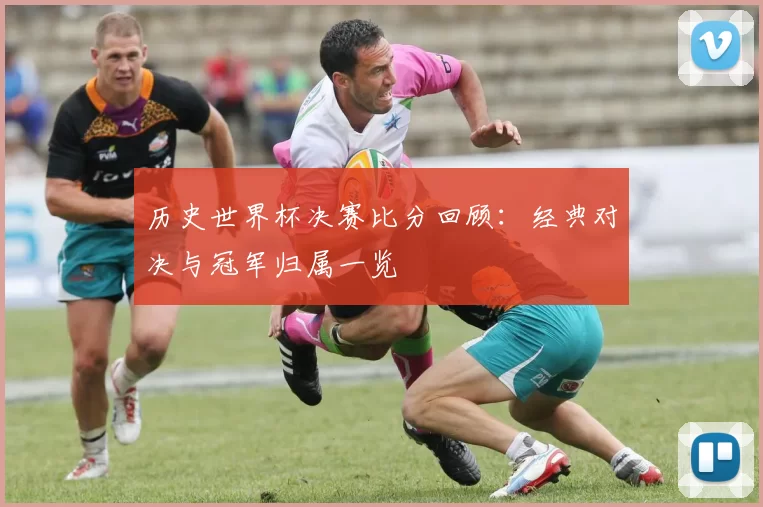 历史世界杯决赛比分回顾：经典对决与冠军归属一览