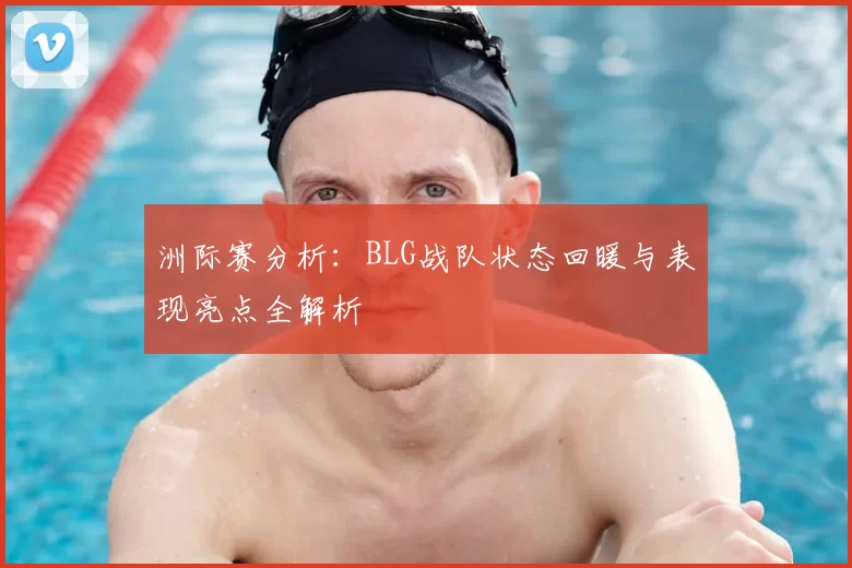 洲际赛分析:BLG战队状态回暖与表现亮点全解析