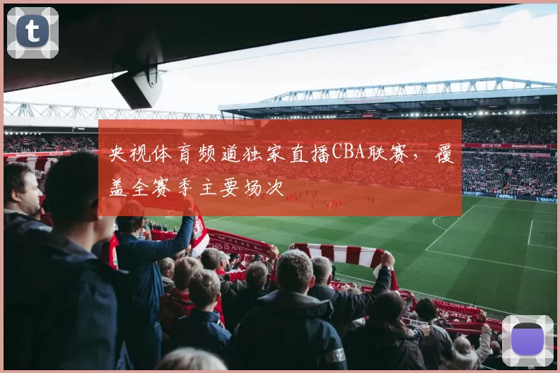 央视体育频道独家直播CBA联赛，覆盖全赛季主要场次
