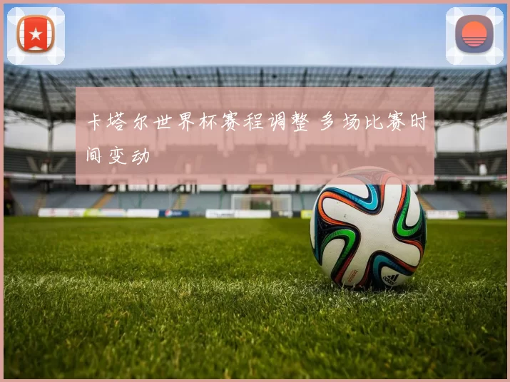 卡塔尔世界杯赛程调整 多场比赛时间变动