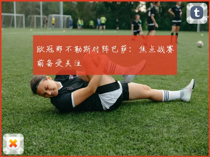 欧冠那不勒斯对阵巴萨：焦点战赛前备受关注