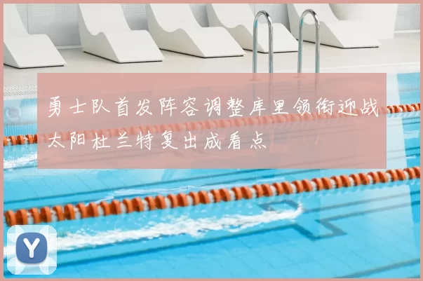 勇士队首发阵容调整库里领衔迎战太阳杜兰特复出成看点